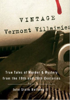 Vintage Vermont Villainies True Tales of Murder and Mystery from the 19th and 20th Centuries